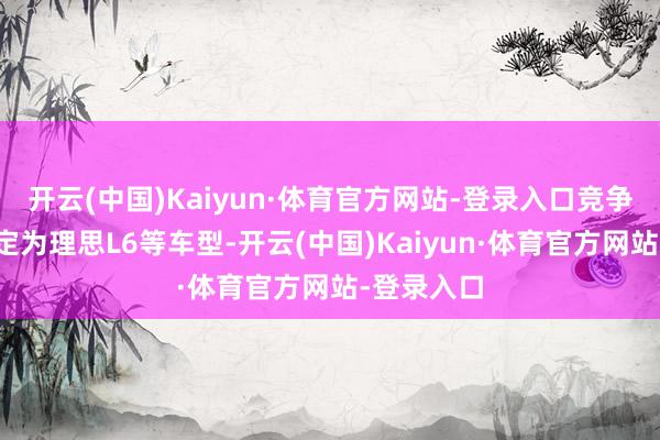 开云(中国)Kaiyun·体育官方网站-登录入口竞争敌手则锁定为理思L6等车型-开云(中国)Kaiyun·体育官方网站-登录入口