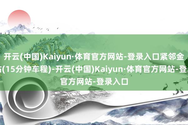 开云(中国)Kaiyun·体育官方网站-登录入口紧邻金山北站