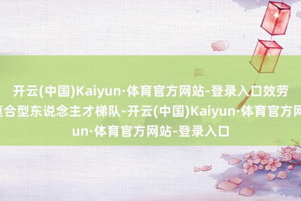 开云(中国)Kaiyun·体育官方网站-登录入口效劳打造多档