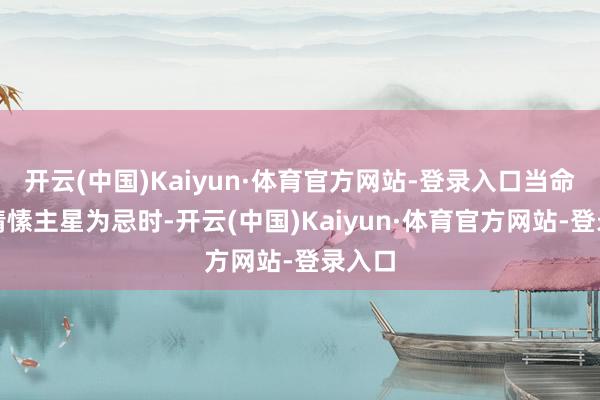 开云(中国)Kaiyun·体育官方网站-登录入口当命盘中情愫