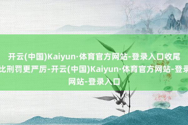 开云(中国)Kaiyun·体育官方网站-登录入口收尾巨额比刑