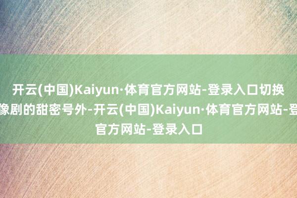 开云(中国)Kaiyun·体育官方网站-登录入口切换到了偶像