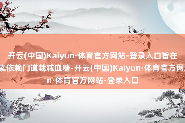 开云(中国)Kaiyun·体育官方网站-登录入口旨在通过非胰岛素依赖门道裁减血糖-开云(中国)Kaiyun·体育官方网站-登录入口