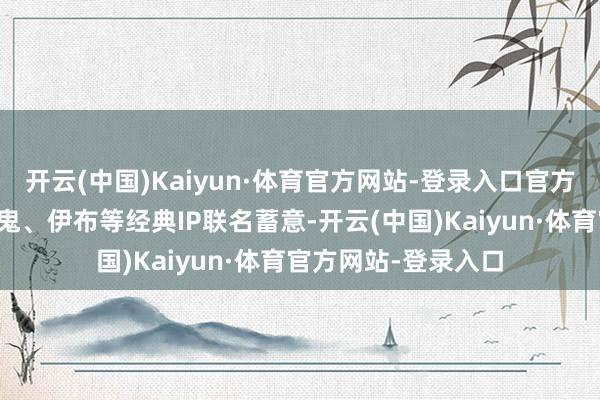 开云(中国)Kaiyun·体育官方网站-登录入口官方授权的索尼克、耿鬼、伊布等经典IP联名蓄意-开云(中国)Kaiyun·体育官方网站-登录入口