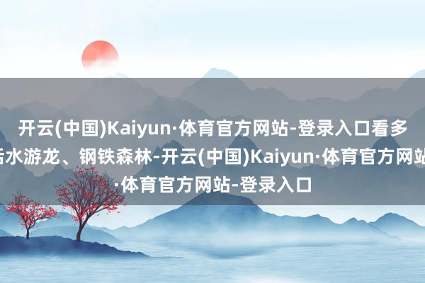 开云(中国)Kaiyun·体育官方网站-登录入口看多了城市的活水游龙、钢铁森林-开云(中国)Kaiyun·体育官方网站-登录入口