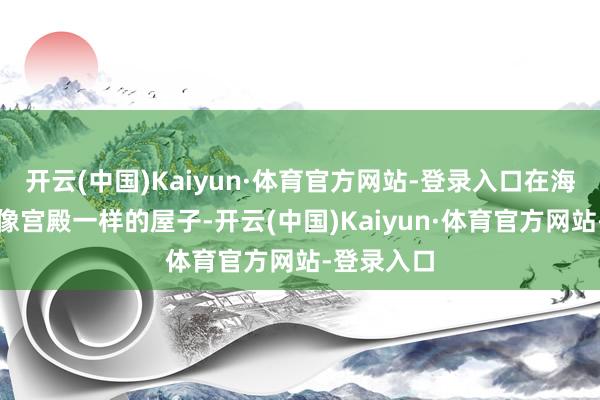 开云(中国)Kaiyun·体育官方网站-登录入口在海外住的是像宫殿一样的屋子-开云(中国)Kaiyun·体育官方网站-登录入口