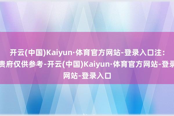 开云(中国)Kaiyun·体育官方网站-登录入口注:上述贵府仅供参考-开云(中国)Kaiyun·体育官方网站-登录入口