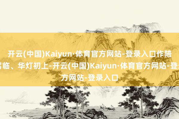 开云(中国)Kaiyun·体育官方网站-登录入口作陪夜幕驾临、华灯初上-开云(中国)Kaiyun·体育官方网站-登录入口