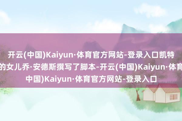 开云(中国)Kaiyun·体育官方网站-登录入口凯特与前夫萨姆·门德斯的女儿乔·安德斯撰写了脚本-开云(中国)Kaiyun·体育官方网站-登录入口
