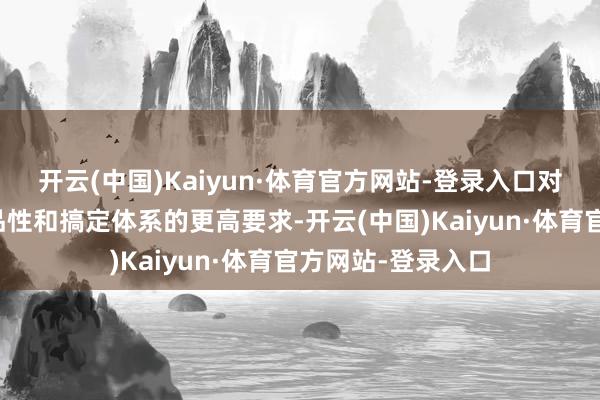 开云(中国)Kaiyun·体育官方网站-登录入口对供应轨制、居住品性和搞定体系的更高要求-开云(中国)Kaiyun·体育官方网站-登录入口