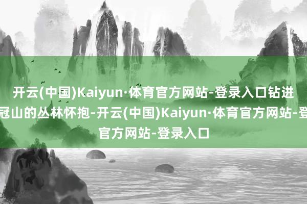 开云(中国)Kaiyun·体育官方网站-登录入口钻进崇州鸡冠山的丛林怀抱-开云(中国)Kaiyun·体育官方网站-登录入口
