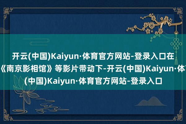 开云(中国)Kaiyun·体育官方网站-登录入口在《哪吒之魔童闹海》《南京影相馆》等影片带动下-开云(中国)Kaiyun·体育官方网站-登录入口