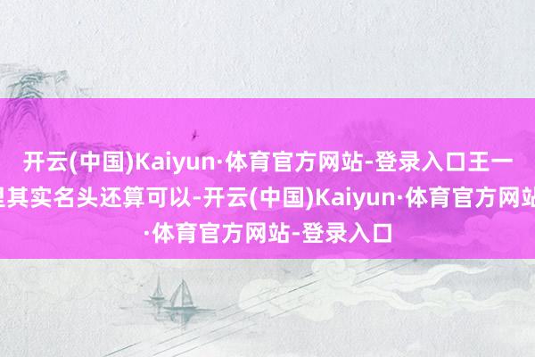 开云(中国)Kaiyun·体育官方网站-登录入口王一栩在圈子里其实名头还算可以-开云(中国)Kaiyun·体育官方网站-登录入口