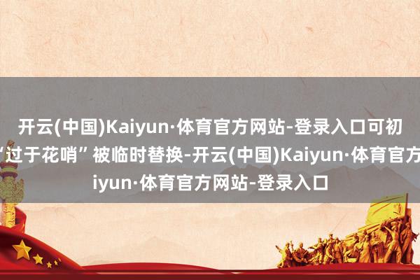 开云(中国)Kaiyun·体育官方网站-登录入口可初出茅屋的她因“过于花哨”被临时替换-开云(中国)Kaiyun·体育官方网站-登录入口