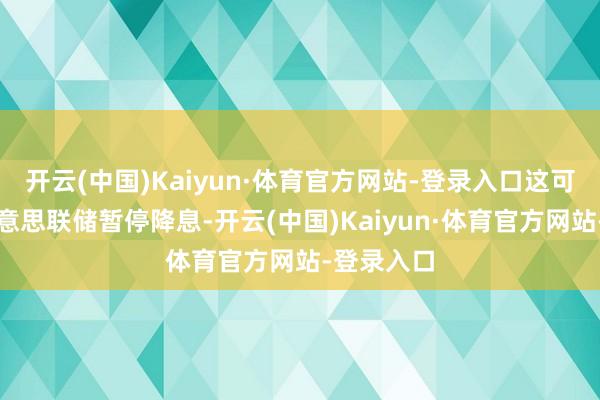 开云(中国)Kaiyun·体育官方网站-登录入口这可能会让好意思联储暂停降息-开云(中国)Kaiyun·体育官方网站-登录入口