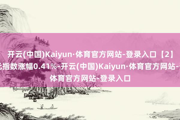 开云(中国)Kaiyun·体育官方网站-登录入口【2】好意思元指数涨幅0.41%-开云(中国)Kaiyun·体育官方网站-登录入口