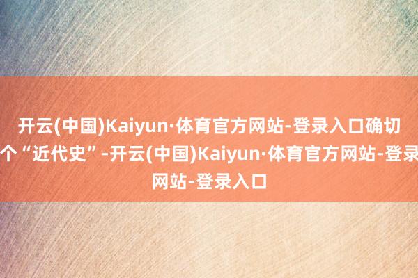 开云(中国)Kaiyun·体育官方网站-登录入口确切是半个“近代史”-开云(中国)Kaiyun·体育官方网站-登录入口