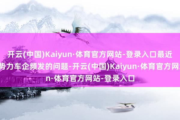 开云(中国)Kaiyun·体育官方网站-登录入口最近这段期间新势力车企频发的问题-开云(中国)Kaiyun·体育官方网站-登录入口