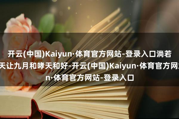 开云(中国)Kaiyun·体育官方网站-登录入口淌若不是因为
