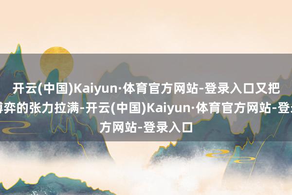 开云(中国)Kaiyun·体育官方网站-登录入口又把权术博弈的张力拉满-开云(中国)Kaiyun·体育官方网站-登录入口