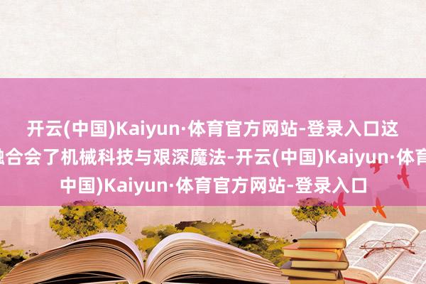 开云(中国)Kaiyun·体育官方网站-登录入口这种相沿将来见地格融合会了机械科技与艰深魔法-开云(中国)Kaiyun·体育官方网站-登录入口
