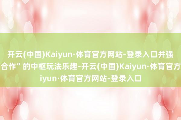 开云(中国)Kaiyun·体育官方网站-登录入口并强化“冒险”与“合作”的中枢玩法乐趣-开云(中国)Kaiyun·体育官方网站-登录入口