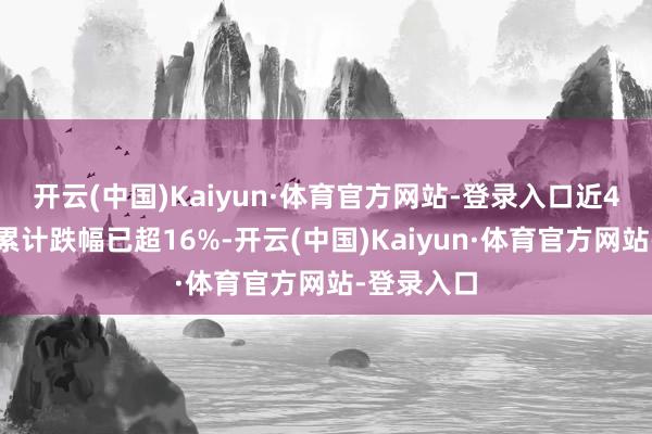 开云(中国)Kaiyun·体育官方网站-登录入口近4个交以前累计跌幅已超16%-开云(中国)Kaiyun·体育官方网站-登录入口