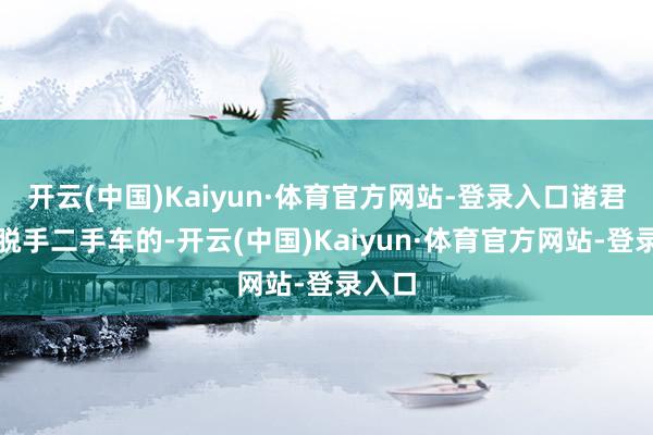 开云(中国)Kaiyun·体育官方网站-登录入口诸君念念脱手二手车的-开云(中国)Kaiyun·体育官方网站-登录入口