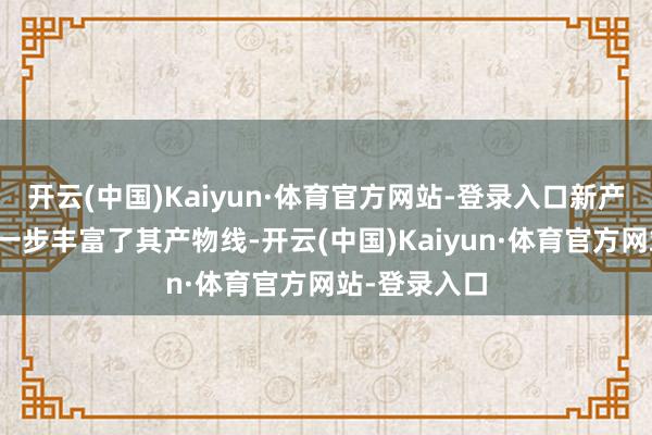 开云(中国)Kaiyun·体育官方网站-登录入口新产物的获批进一步丰富了其产物线-开云(中国)Kaiyun·体育官方网站-登录入口
