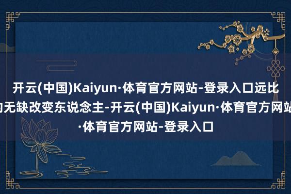 开云(中国)Kaiyun·体育官方网站-登录入口远比精修图里的无缺改变东说念主-开云(中国)Kaiyun·体育官方网站-登录入口