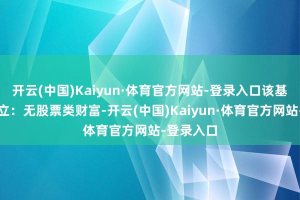 开云(中国)Kaiyun·体育官方网站-登录入口该基金财富设立：无股票类财富-开云(中国)Kaiyun·体育官方网站-登录入口