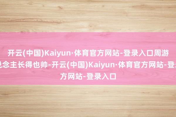 开云(中国)Kaiyun·体育官方网站-登录入口周游本东说念
