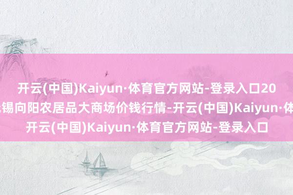 开云(中国)Kaiyun·体育官方网站-登录入口2024年11月16日江苏无锡向阳农居品大商场价钱行情-开云(中国)Kaiyun·体育官方网站-登录入口