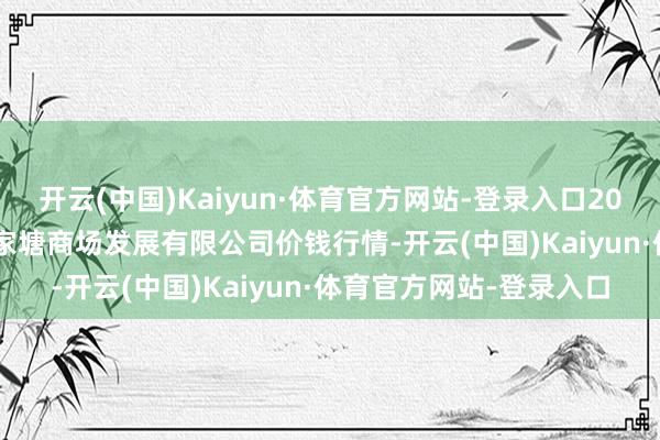 开云(中国)Kaiyun·体育官方网站-登录入口2024年11月16日江苏凌家塘商场发展有限公司价钱行情-开云(中国)Kaiyun·体育官方网站-登录入口