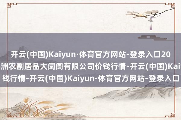开云(中国)Kaiyun·体育官方网站-登录入口2024年11月16日武汉白沙洲农副居品大阛阓有限公司价钱行情-开云(中国)Kaiyun·体育官方网站-登录入口