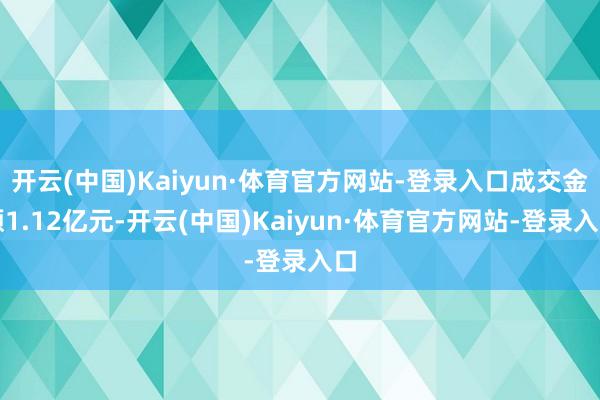 开云(中国)Kaiyun·体育官方网站-登录入口成交金额1.12亿元-开云(中国)Kaiyun·体育官方网站-登录入口