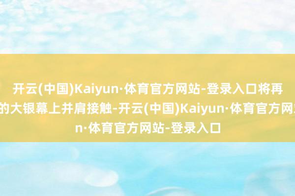 开云(中国)Kaiyun·体育官方网站-登录入口将再次在好莱