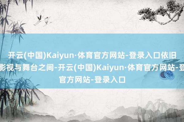 开云(中国)Kaiyun·体育官方网站-登录入口依旧活跃在影视与舞台之间-开云(中国)Kaiyun·体育官方网站-登录入口