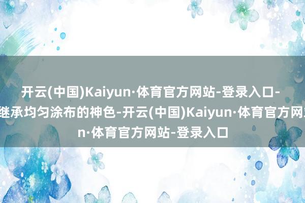 开云(中国)Kaiyun·体育官方网站-登录入口- 均匀涂布：继承均匀涂布的神色-开云(中国)Kaiyun·体育官方网站-登录入口