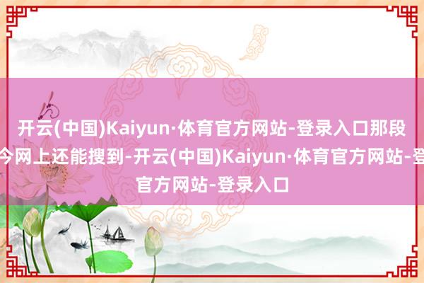 开云(中国)Kaiyun·体育官方网站-登录入口那段视频当今
