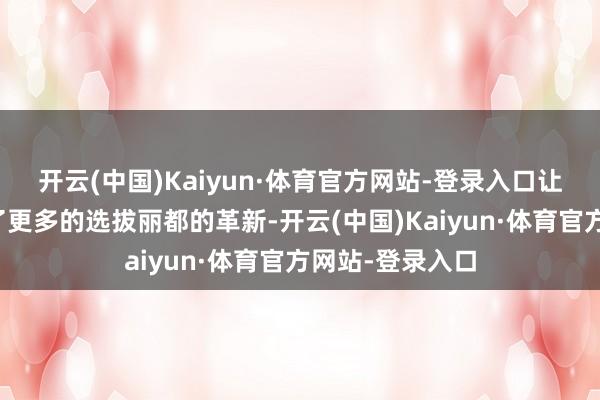 开云(中国)Kaiyun·体育官方网站-登录入口让他们的生计有了更多的选拔丽都的革新-开云(中国)Kaiyun·体育官方网站-登录入口