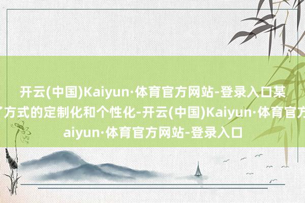 开云(中国)Kaiyun·体育官方网站-登录入口某种进程上兑现了方式的定制化和个性化-开云(中国)Kaiyun·体育官方网站-登录入口