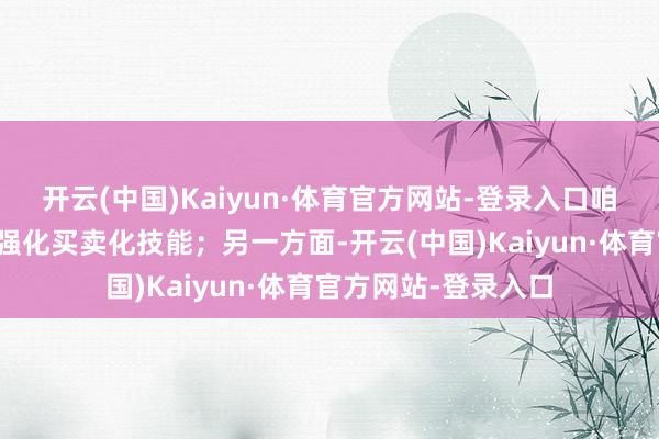 开云(中国)Kaiyun·体育官方网站-登录入口咱们聚焦中枢上风来强化买卖化技能；另一方面-开云(中国)Kaiyun·体育官方网站-登录入口