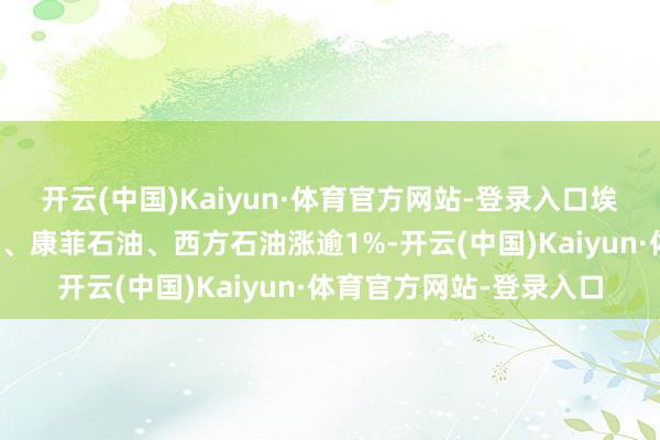 开云(中国)Kaiyun·体育官方网站-登录入口埃克森好意思孚、雪佛龙、康菲石油、西方石油涨逾1%-开云(中国)Kaiyun·体育官方网站-登录入口