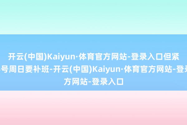 开云(中国)Kaiyun·体育官方网站-登录入口但紧接着4号周日要补班-开云(中国)Kaiyun·体育官方网站-登录入口