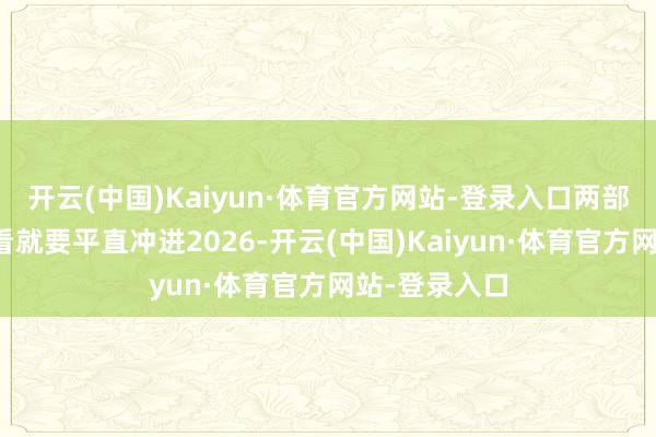 开云(中国)Kaiyun·体育官方网站-登录入口两部入口大片