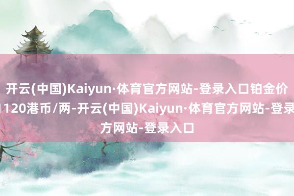 开云(中国)Kaiyun·体育官方网站-登录入口铂金价钱11120港币/两-开云(中国)Kaiyun·体育官方网站-登录入口