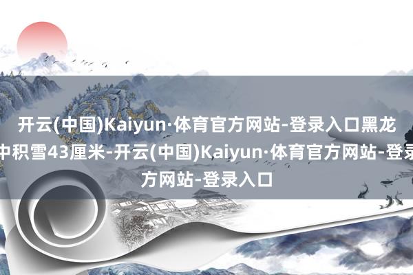 开云(中国)Kaiyun·体育官方网站-登录入口黑龙江呼中积