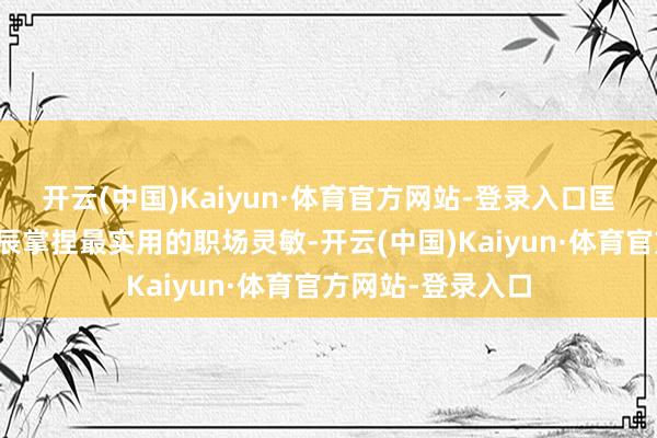 开云(中国)Kaiyun·体育官方网站-登录入口匡助你用最短的时辰掌捏最实用的职场灵敏-开云(中国)Kaiyun·体育官方网站-登录入口