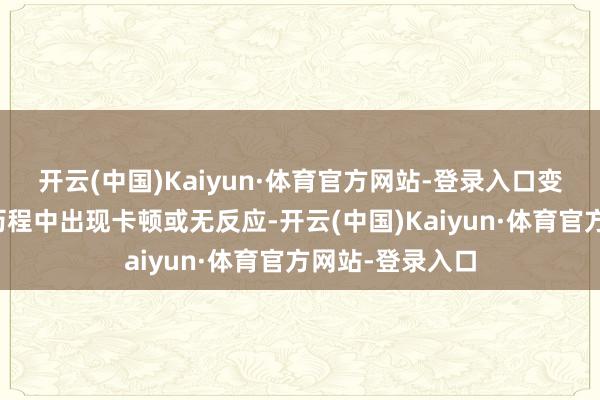 开云(中国)Kaiyun·体育官方网站-登录入口变成下载或运转历程中出现卡顿或无反应-开云(中国)Kaiyun·体育官方网站-登录入口